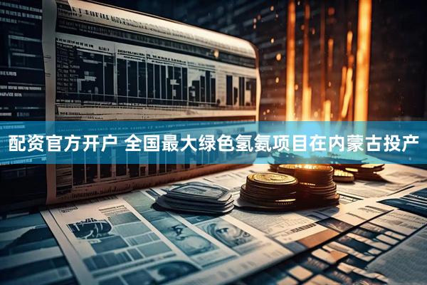 配资官方开户 全国最大绿色氢氨项目在内蒙古投产