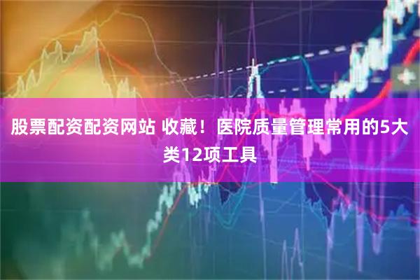 股票配资配资网站 收藏！医院质量管理常用的5大类12项工具