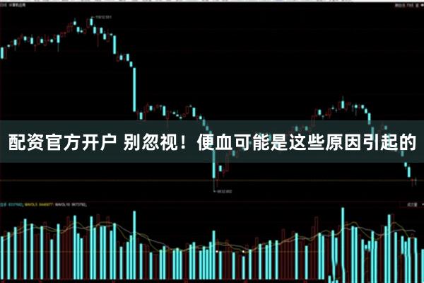 配资官方开户 别忽视！便血可能是这些原因引起的