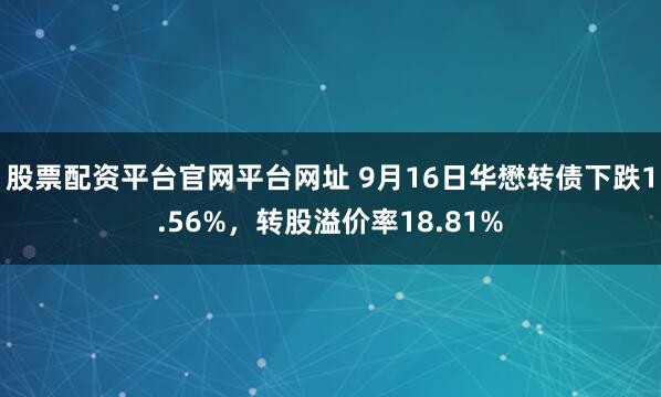 股票配资平台官网平台网址 9月16日华懋转债下跌1.56%，转股溢价率18.81%
