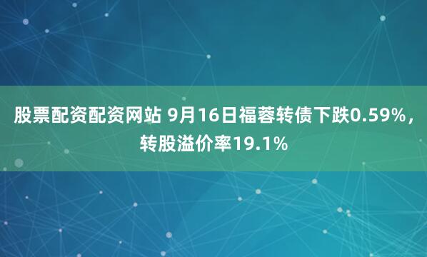 股票配资配资网站 9月16日福蓉转债下跌0.59%，转股溢价率19.1%