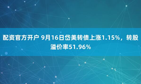 配资官方开户 9月16日岱美转债上涨1.15%，转股溢价率51.96%