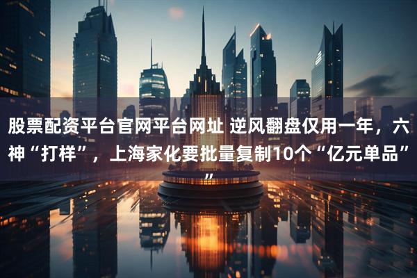 股票配资平台官网平台网址 逆风翻盘仅用一年，六神“打样”，上海家化要批量复制10个“亿元单品”