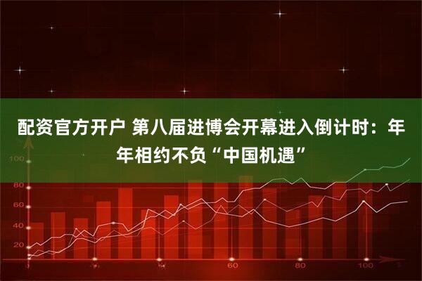 配资官方开户 第八届进博会开幕进入倒计时：年年相约不负“中国机遇”