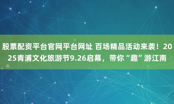 股票配资平台官网平台网址 百场精品活动来袭！2025青浦文化旅游节9.26启幕，带你“趣”游江南