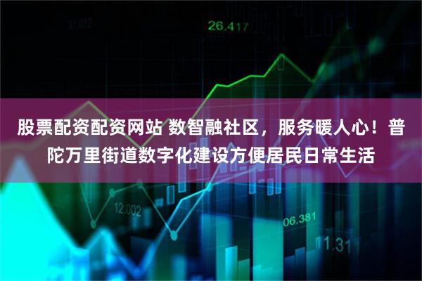 股票配资配资网站 数智融社区，服务暖人心！普陀万里街道数字化建设方便居民日常生活