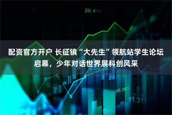 配资官方开户 长征镇“大先生”领航站学生论坛启幕，少年对话世界展科创风采