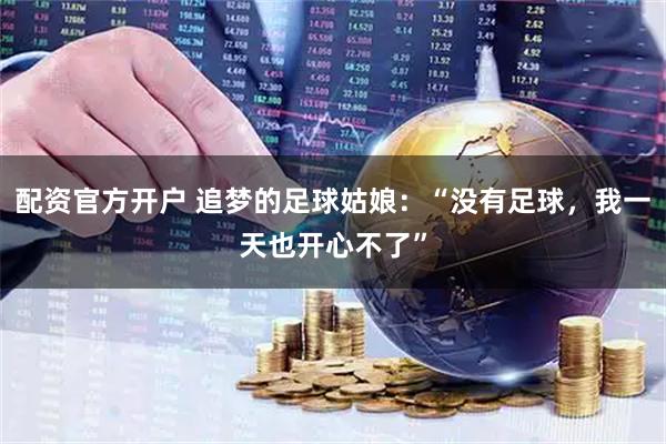 配资官方开户 追梦的足球姑娘：“没有足球，我一天也开心不了”