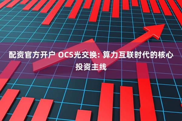 配资官方开户 OCS光交换: 算力互联时代的核心投资主线
