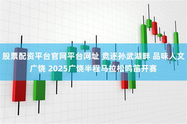 股票配资平台官网平台网址 竞逐孙武湖畔 品味人文广饶 2025广饶半程马拉松鸣笛开赛