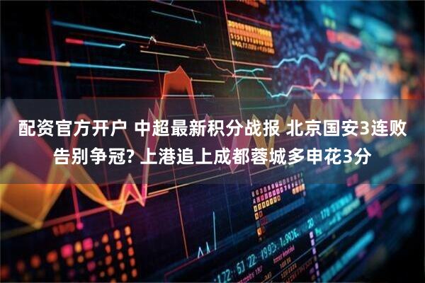 配资官方开户 中超最新积分战报 北京国安3连败告别争冠? 上港追上成都蓉城多申花3分