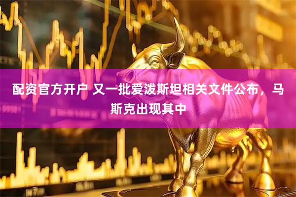 配资官方开户 又一批爱泼斯坦相关文件公布，马斯克出现其中