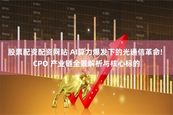 股票配资配资网站 AI算力爆发下的光通信革命! CPO 产业链全景解析与核心标的