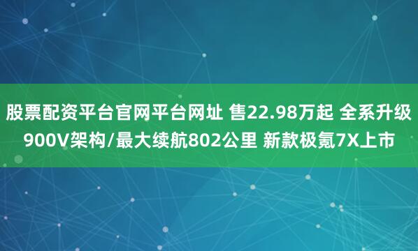 股票配资平台官网平台网址 售22.98万起 全系升级900V架构/最大续航802公里 新款极氪7X上市