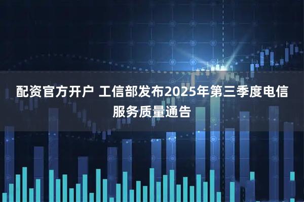 配资官方开户 工信部发布2025年第三季度电信服务质量通告
