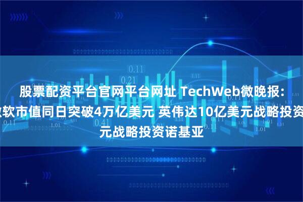 股票配资平台官网平台网址 TechWeb微晚报: 苹果微软市值同日突破4万亿美元 英伟达10亿美元战略投资诺基亚
