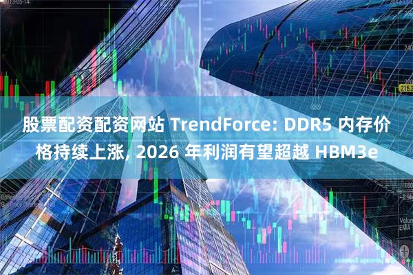 股票配资配资网站 TrendForce: DDR5 内存价格持续上涨, 2026 年利润有望超越 HBM3e
