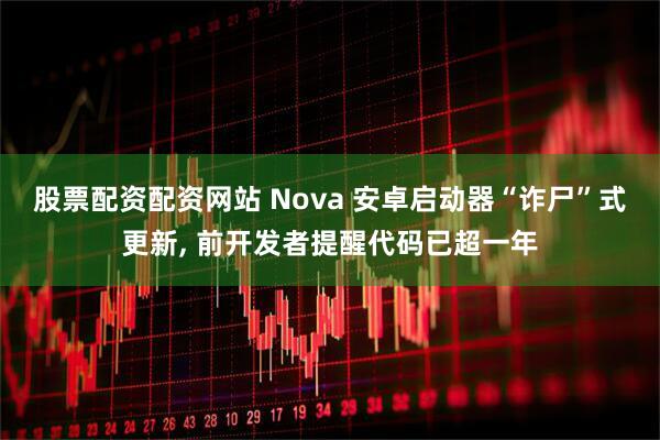 股票配资配资网站 Nova 安卓启动器“诈尸”式更新, 前开发者提醒代码已超一年