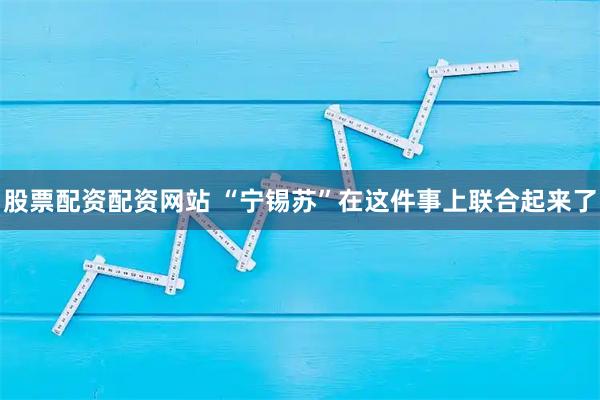 股票配资配资网站 “宁锡苏”在这件事上联合起来了