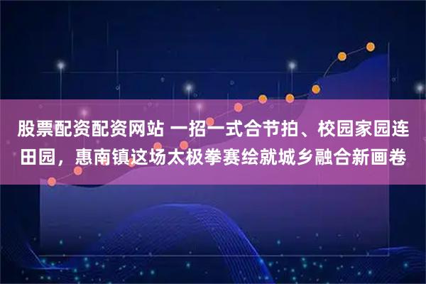 股票配资配资网站 一招一式合节拍、校园家园连田园，惠南镇这场太极拳赛绘就城乡融合新画卷
