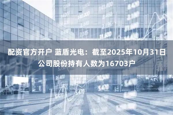 配资官方开户 蓝盾光电：截至2025年10月31日公司股份持有人数为16703户