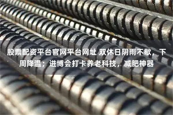 股票配资平台官网平台网址 双休日阴雨不歇，下周降温；进博会打卡养老科技，减肥神器