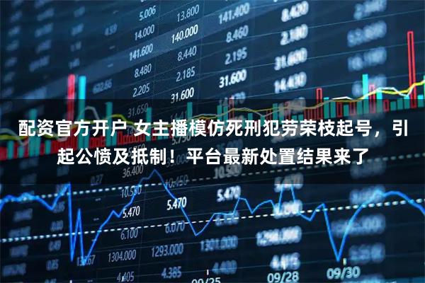 配资官方开户 女主播模仿死刑犯劳荣枝起号，引起公愤及抵制！平台最新处置结果来了