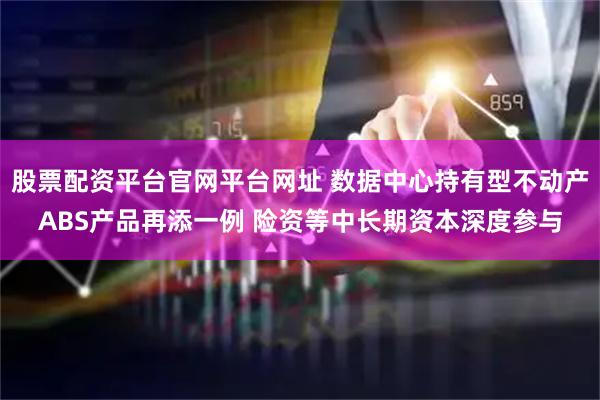 股票配资平台官网平台网址 数据中心持有型不动产ABS产品再添一例 险资等中长期资本深度参与