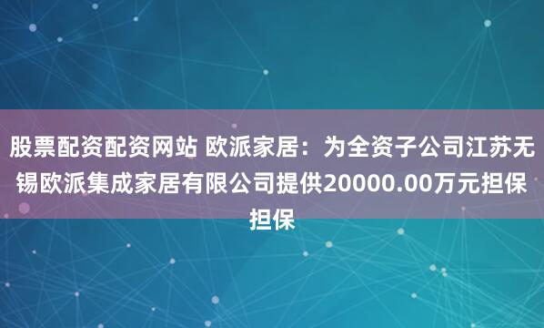 股票配资配资网站 欧派家居：为全资子公司江苏无锡欧派集成家居有限公司提供20000.00万元担保