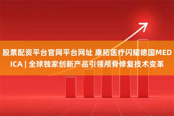 股票配资平台官网平台网址 康拓医疗闪耀德国MEDICA | 全球独家创新产品引领颅骨修复技术变革