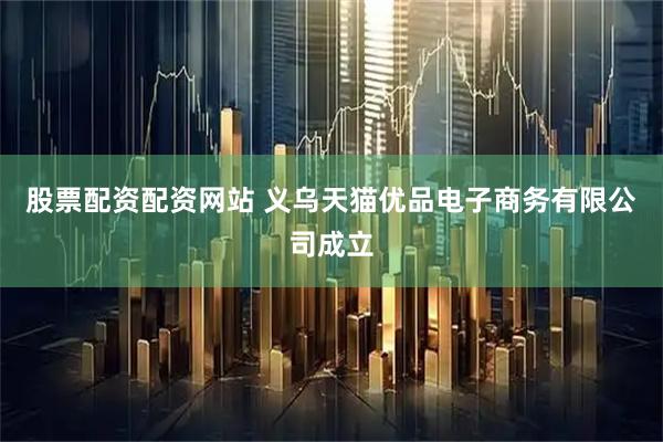 股票配资配资网站 义乌天猫优品电子商务有限公司成立