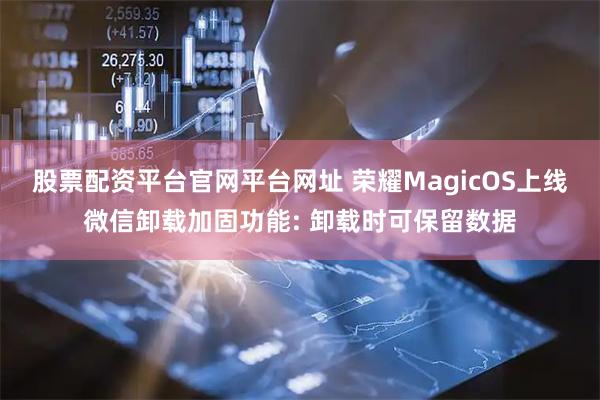 股票配资平台官网平台网址 荣耀MagicOS上线微信卸载加固功能: 卸载时可保留数据