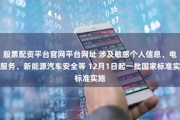 股票配资平台官网平台网址 涉及敏感个人信息、电商服务、新能源汽车安全等 12月1日起一批国家标准实施