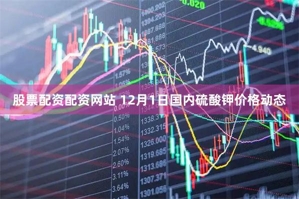 股票配资配资网站 12月1日国内硫酸钾价格动态