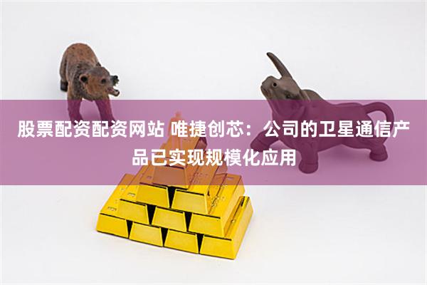 股票配资配资网站 唯捷创芯:公司的卫星通信产品已实现规模化应用