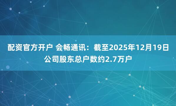 配资官方开户 会畅通讯：截至2025年12月19日公司股东总户数约2.7万户