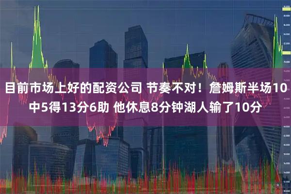 目前市场上好的配资公司 节奏不对！詹姆斯半场10中5得13分6助 他休息8分钟湖人输了10分