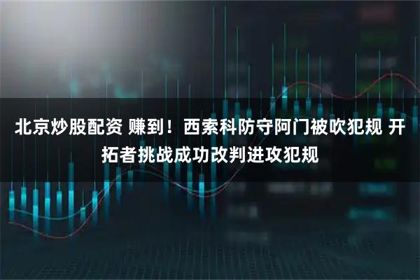 北京炒股配资 赚到！西索科防守阿门被吹犯规 开拓者挑战成功改判进攻犯规