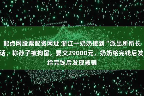 配点网股票配资网址 浙江一奶奶接到“派出所所长”的电话，称孙子被拘留，要交29000元，奶奶给完钱后发现被骗