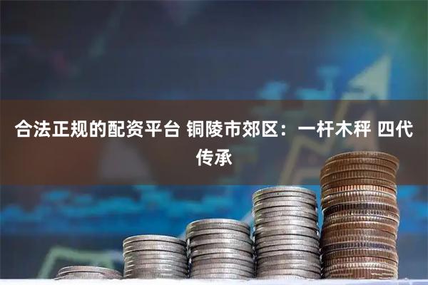 合法正规的配资平台 铜陵市郊区:一杆木秤 四代传承