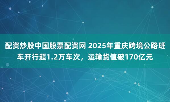 配资炒股中国股票配资网 2025年重庆跨境公路班车开行超1.2万车次,运输货值破170亿元