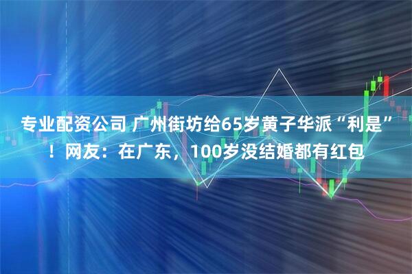专业配资公司 广州街坊给65岁黄子华派“利是”！网友：在广东，100岁没结婚都有红包