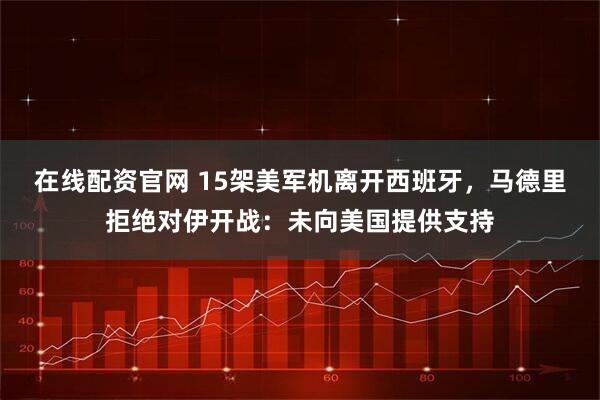 在线配资官网 15架美军机离开西班牙,马德里拒绝对伊开战:未向美国提供支持