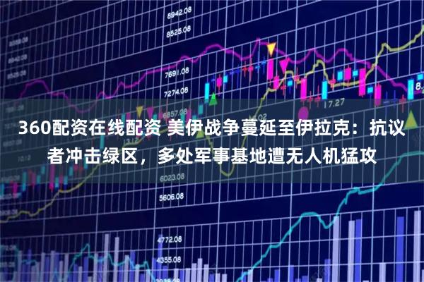 360配资在线配资 美伊战争蔓延至伊拉克:抗议者冲击绿区,多处军事基地遭无人机猛攻