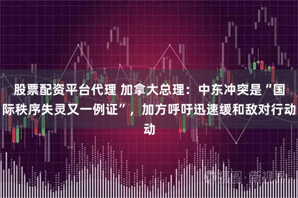 股票配资平台代理 加拿大总理：中东冲突是“国际秩序失灵又一例证”，加方呼吁迅速缓和敌对行动