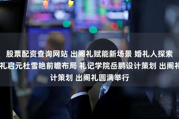 股票配资查询网站 出阁礼赋能新场景 婚礼人探索新方向 华礼启元杜雪艳前瞻布局 礼记学院岳鹏设计策划 出阁礼圆满举行