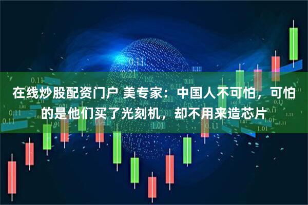 在线炒股配资门户 美专家：中国人不可怕，可怕的是他们买了光刻机，却不用来造芯片