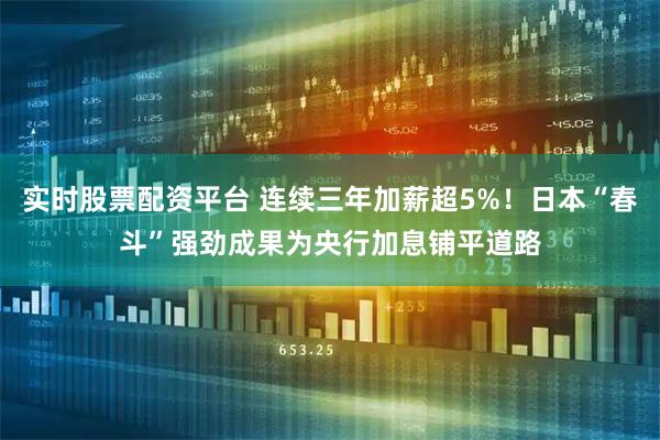 实时股票配资平台 连续三年加薪超5%!日本“春斗”强劲成果为央行加息铺平道路