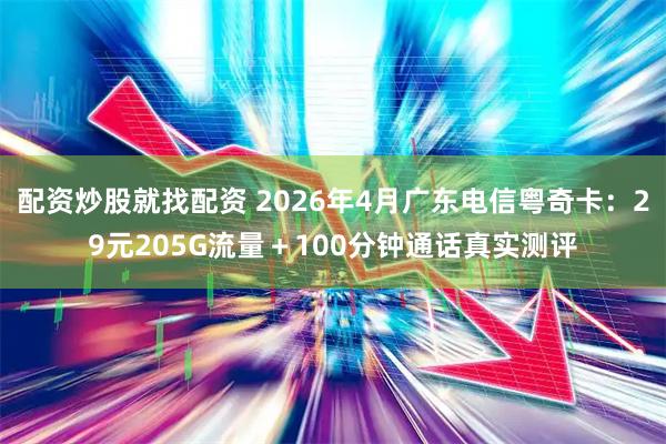 配资炒股就找配资 2026年4月广东电信粤奇卡：29元205G流量＋100分钟通话真实测评