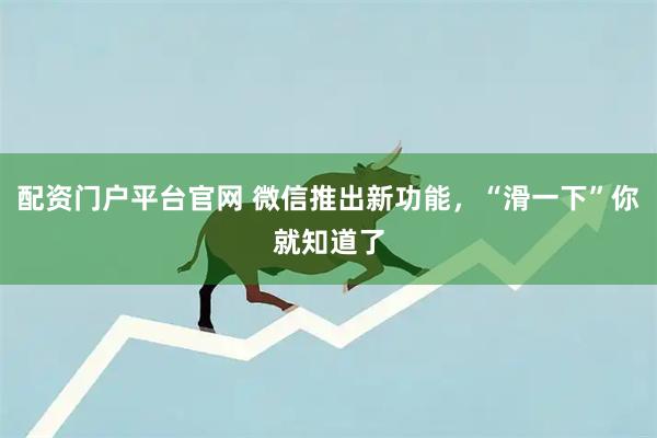 配资门户平台官网 微信推出新功能,“滑一下”你就知道了